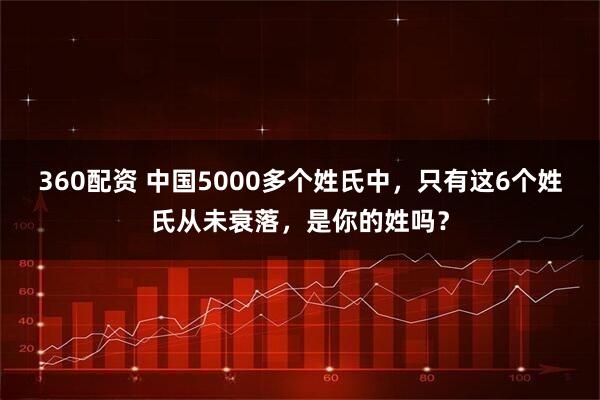 360配资 中国5000多个姓氏中，只有这6个姓氏从未衰落，是你的姓吗？