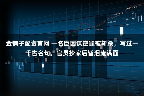 金铺子配资官网 一名臣因谋逆罪被斩杀，写过一千古名句，官员抄家后皆泪流满面