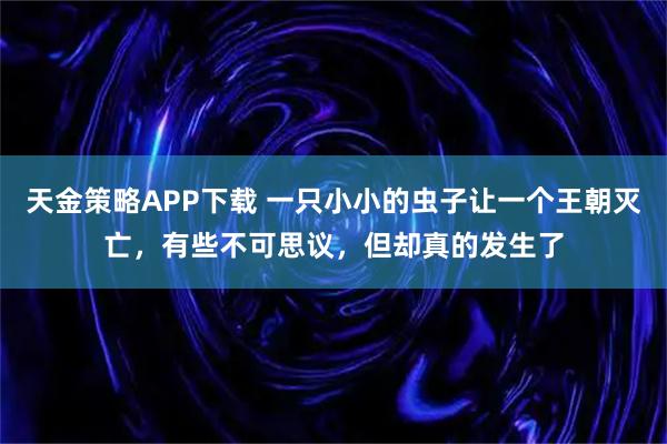 天金策略APP下载 一只小小的虫子让一个王朝灭亡，有些不可思议，但却真的发生了