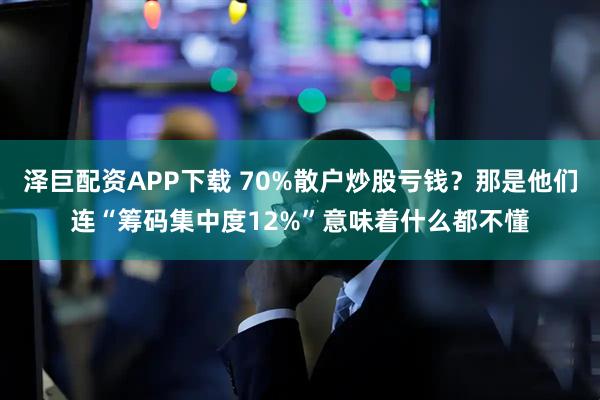 泽巨配资APP下载 70%散户炒股亏钱？那是他们连“筹码集中度12%”意味着什么都不懂