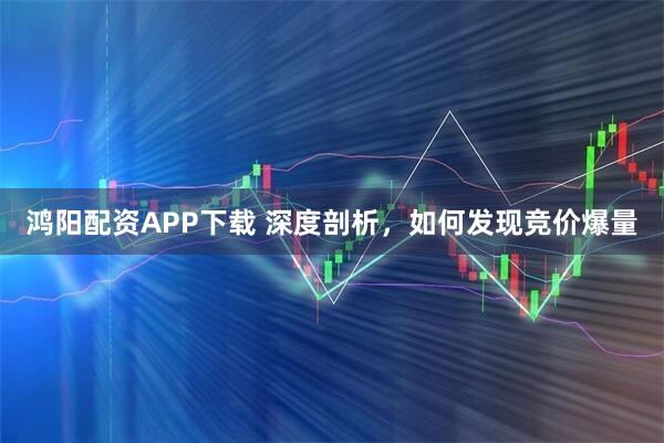 鸿阳配资APP下载 深度剖析，如何发现竞价爆量