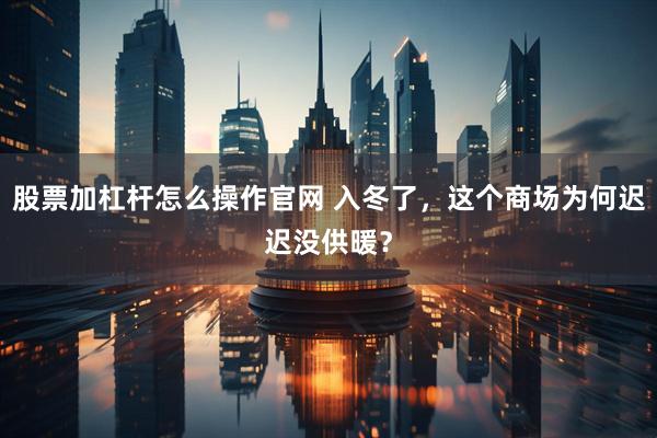 股票加杠杆怎么操作官网 入冬了，这个商场为何迟迟没供暖？