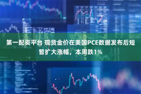 第一配资平台 现货金价在美国PCE数据发布后短暂扩大涨幅，本周跌1%