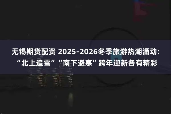 无锡期货配资 2025-2026冬季旅游热潮涌动: “北上追雪”“南下避寒”跨年迎新各有精彩