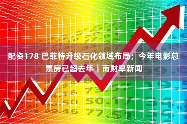 配资178 巴菲特升级石化领域布局；今年电影总票房已超去年｜南财早新闻