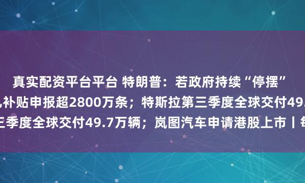 真实配资平台平台 特朗普：若政府持续“停摆” 可能会裁员；全国育儿补贴申报超2800万条；特斯拉第三季度全球交付49.7万辆；岚图汽车申请港股上市丨每经早参