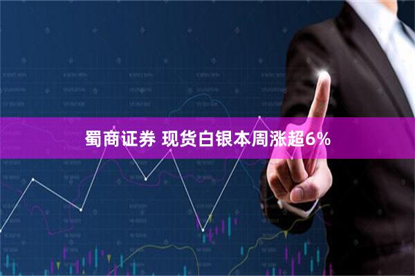 蜀商证券 现货白银本周涨超6%