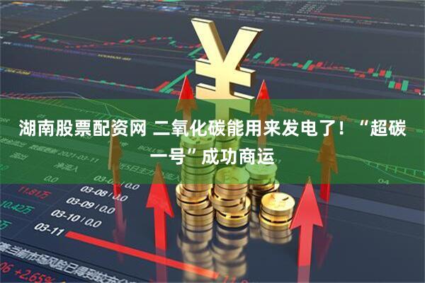 湖南股票配资网 二氧化碳能用来发电了！“超碳一号”成功商运