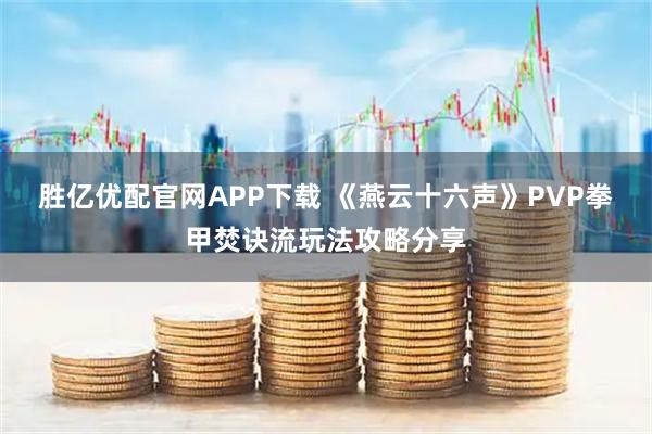 胜亿优配官网APP下载 《燕云十六声》PVP拳甲焚诀流玩法攻略分享