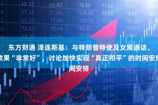 东方财通 泽连斯基：与特朗普特使及女婿通话，效果“非常好”，讨论加快实现“真正和平”的时间安排