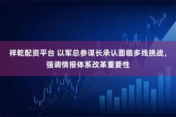 祥乾配资平台 以军总参谋长承认面临多线挑战，强调情报体系改革重要性