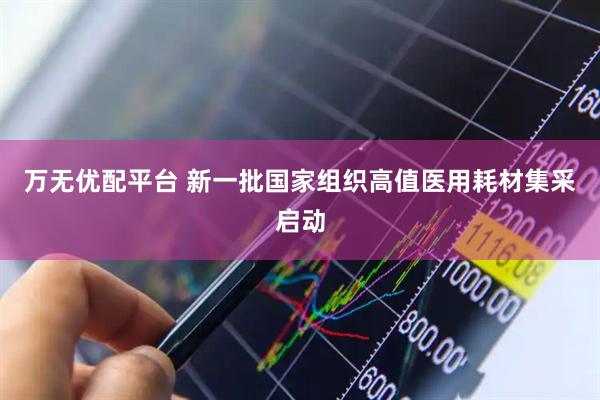 万无优配平台 新一批国家组织高值医用耗材集采启动