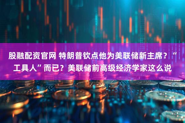 股融配资官网 特朗普钦点他为美联储新主席？“工具人”而已？美联储前高级经济学家这么说