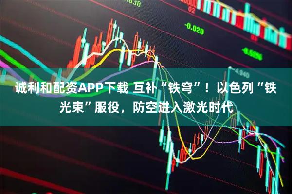 诚利和配资APP下载 互补“铁穹”！以色列“铁光束”服役，防空进入激光时代
