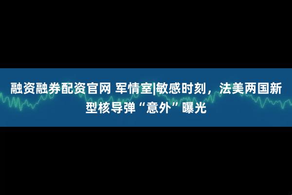 融资融券配资官网 军情室|敏感时刻，法美两国新型核导弹“意外”曝光