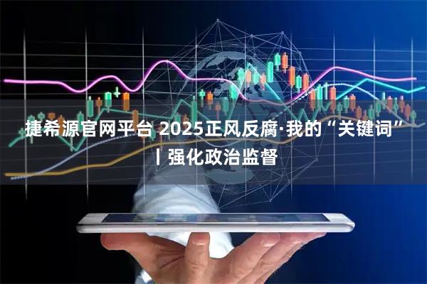 捷希源官网平台 2025正风反腐·我的“关键词”丨强化政治监督
