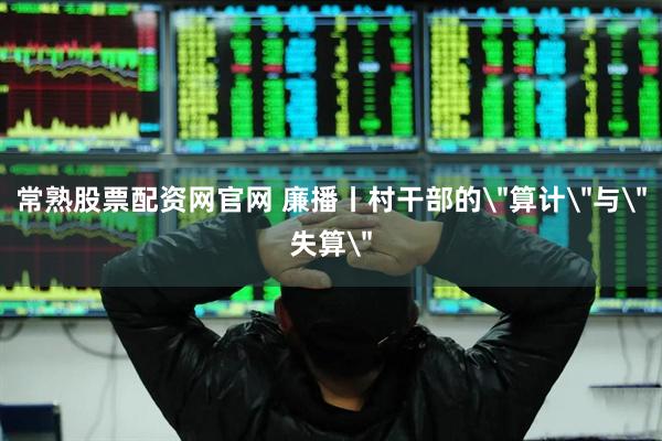 常熟股票配资网官网 廉播丨村干部的＂算计＂与＂失算＂