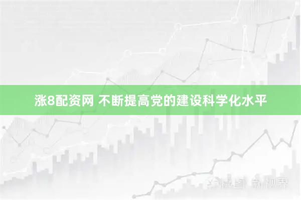 涨8配资网 不断提高党的建设科学化水平