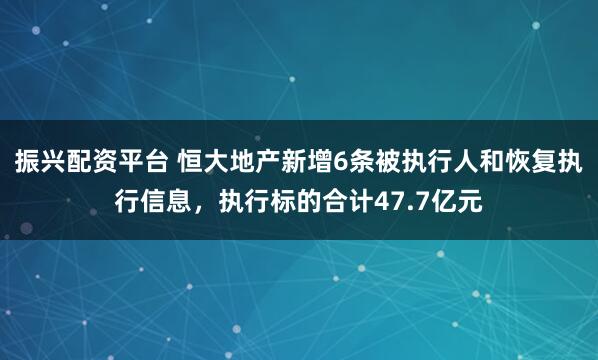 振兴配资平台 恒大地产新增6条被执行人和恢复执行信息，执行标的合计47.7亿元