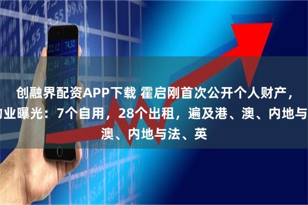 创融界配资APP下载 霍启刚首次公开个人财产，35套物业曝光：7个自用，28个出租，遍及港、澳、内地与法、英