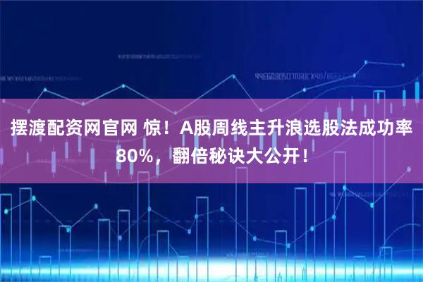 摆渡配资网官网 惊！A股周线主升浪选股法成功率80%，翻倍秘诀大公开！