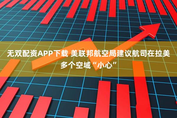 无双配资APP下载 美联邦航空局建议航司在拉美多个空域“小心”