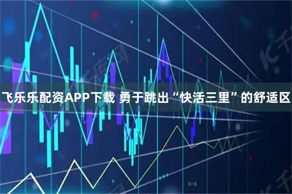 飞乐乐配资APP下载 勇于跳出“快活三里”的舒适区