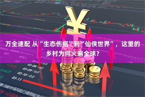 万全速配 从“生态伤疤”到“仙侠世界”，这里的乡村为何火遍全球？
