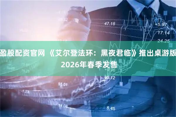 盈股配资官网 《艾尔登法环：黑夜君临》推出桌游版 2026年春季发售