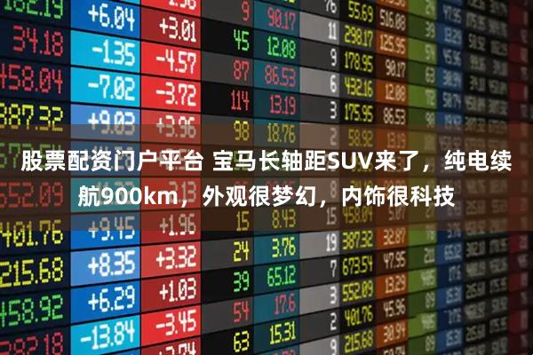 股票配资门户平台 宝马长轴距SUV来了，纯电续航900km，外观很梦幻，内饰很科技