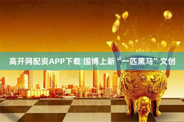 高开网配资APP下载 国博上新“一匹黑马”文创