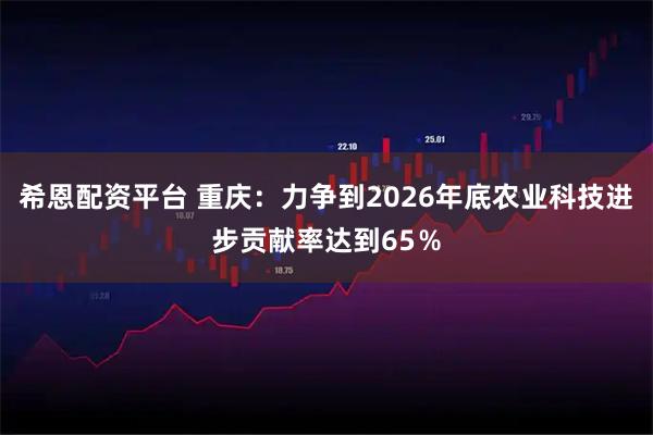 希恩配资平台 重庆：力争到2026年底农业科技进步贡献率达到65％