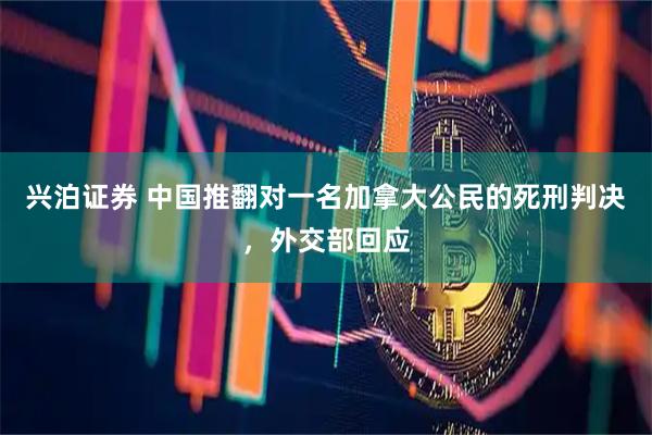 兴泊证券 中国推翻对一名加拿大公民的死刑判决，外交部回应
