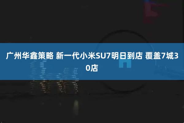 广州华鑫策略 新一代小米SU7明日到店 覆盖7城30店