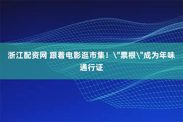 浙江配资网 跟着电影逛市集！＂票根＂成为年味通行证