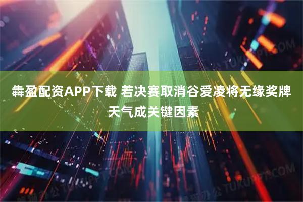 犇盈配资APP下载 若决赛取消谷爱凌将无缘奖牌 天气成关键因素