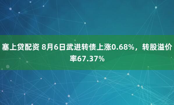 塞上贷配资 8月6日武进转债上涨0.68%，转股溢价率67.37%