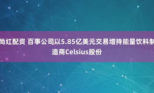尚红配资 百事公司以5.85亿美元交易增持能量饮料制造商Celsius股份