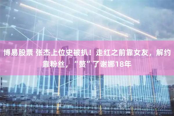 博易股票 张杰上位史被扒！走红之前靠女友，解约靠粉丝，“赘”了谢娜18年