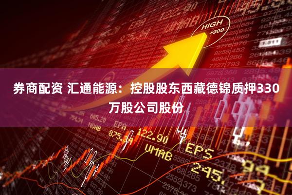 券商配资 汇通能源：控股股东西藏德锦质押330万股公司股份