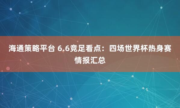 海通策略平台 6.6竞足看点：四场世界杯热身赛情报汇总
